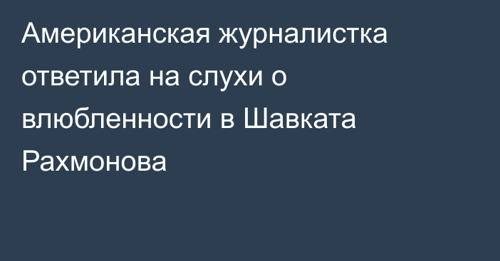 Американская журналистка ответила на слухи о влюбленности в Шавката Рахмонова