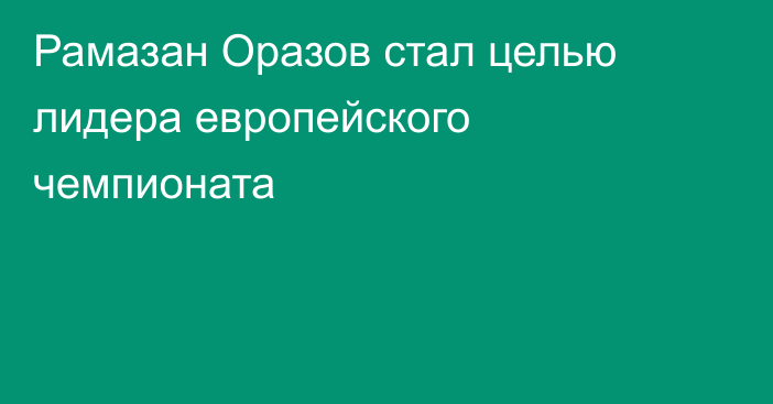 Рамазан Оразов стал целью лидера европейского чемпионата