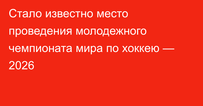 Стало известно место проведения молодежного чемпионата мира по хоккею — 2026