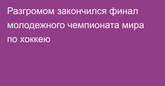 Разгромом закончился финал молодежного чемпионата мира по хоккею