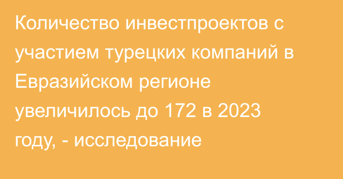 Количество инвестпроектов с участием турецких компаний в Евразийском регионе увеличилось до 172 в 2023 году, - исследование