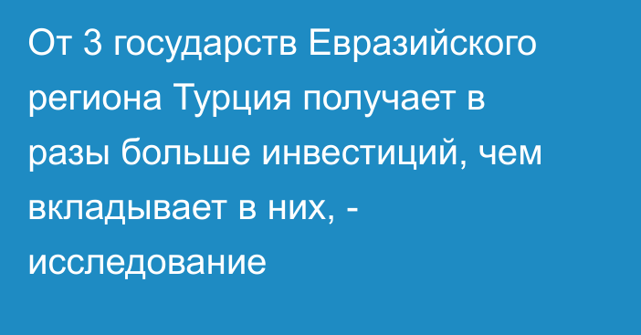 От 3 государств Евразийского региона Турция получает в разы больше инвестиций, чем вкладывает в них, - исследование