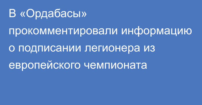 В «Ордабасы» прокомментировали информацию о подписании легионера из европейского чемпионата