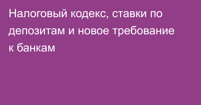 Налоговый кодекс, ставки по депозитам и новое требование к банкам