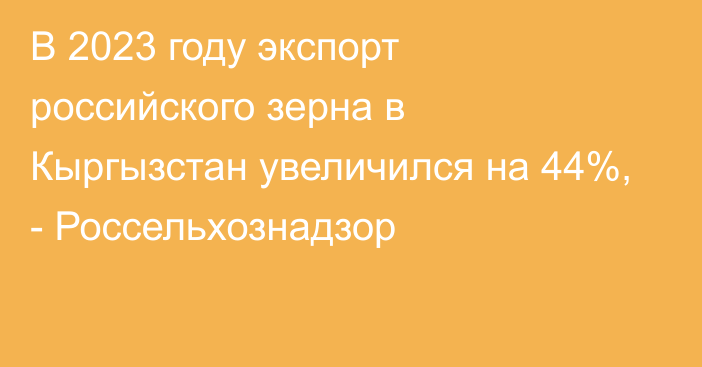 В 2023 году экспорт российского зерна в Кыргызстан увеличился на 44%, - Россельхознадзор