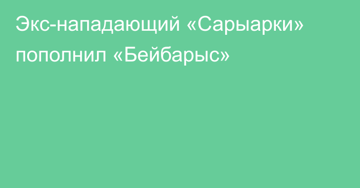 Экс-нападающий «Сарыарки» пополнил «Бейбарыс»