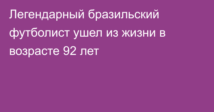 Легендарный бразильский футболист ушел из жизни в возрасте 92 лет