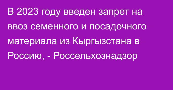 В 2023 году введен запрет на ввоз семенного и посадочного материала из Кыргызстана в Россию, - Россельхознадзор