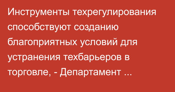 Инструменты техрегулирования способствуют созданию благоприятных условий для устранения техбарьеров в торговле, - Департамент техрегулирования ЕЭК