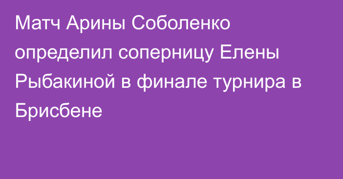 Матч Арины Соболенко определил соперницу Елены Рыбакиной в финале турнира в Брисбене