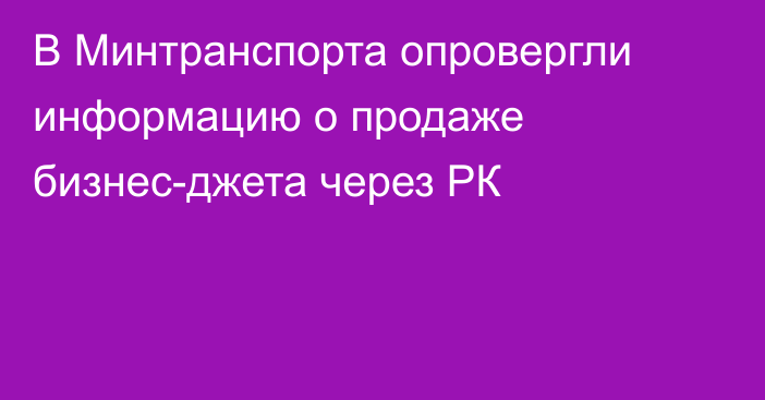 В Минтранспорта опровергли информацию о продаже бизнес-джета через РК