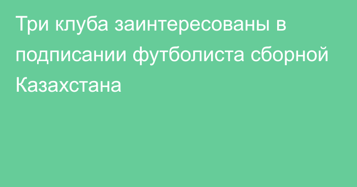 Три клуба заинтересованы в подписании футболиста сборной Казахстана