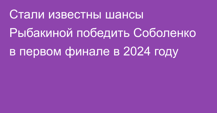 Стали известны шансы Рыбакиной победить Соболенко в первом финале в 2024 году