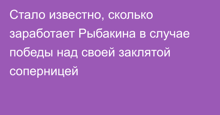 Стало известно, сколько заработает Рыбакина в случае победы над своей заклятой соперницей