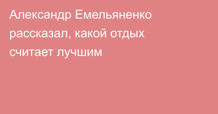 Александр Емельяненко рассказал, какой отдых считает лучшим