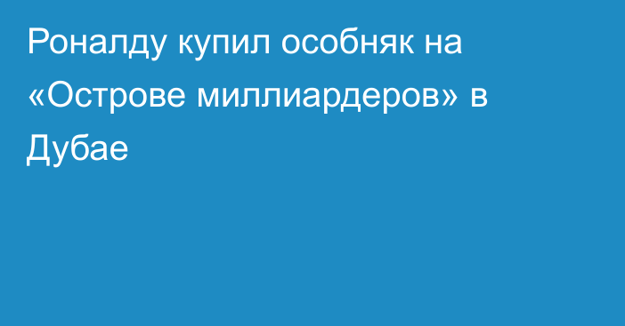 Роналду купил особняк на «Острове миллиардеров» в Дубае