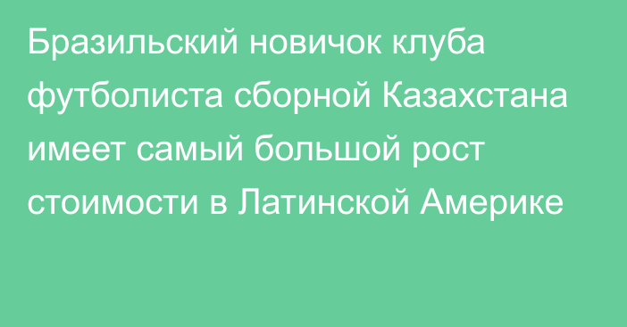 Бразильский новичок клуба футболиста сборной Казахстана имеет самый большой рост стоимости в Латинской Америке