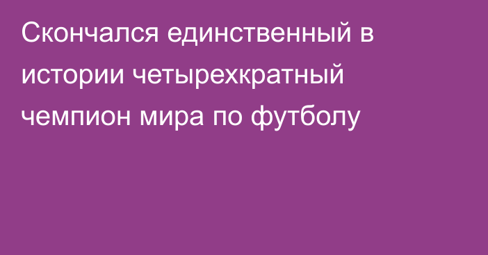 Скончался единственный в истории четырехкратный чемпион мира по футболу