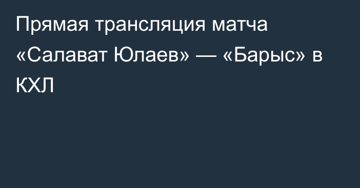 Прямая трансляция матча «Салават Юлаев» — «Барыс» в КХЛ