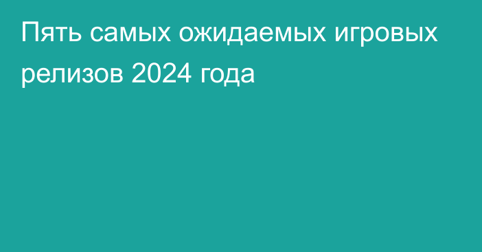 Пять самых ожидаемых игровых релизов 2024 года