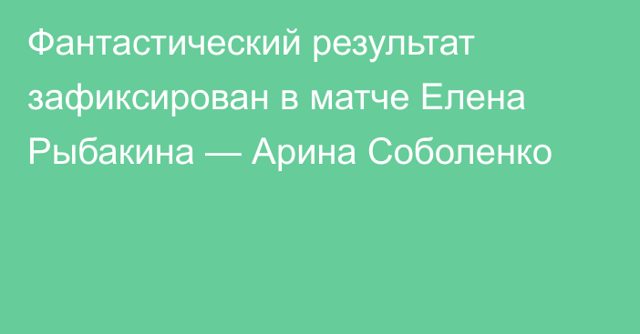 Фантастический результат зафиксирован в матче Елена Рыбакина — Арина Соболенко