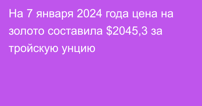 На 7 января 2024 года цена на золото составила $2045,3 за тройскую унцию