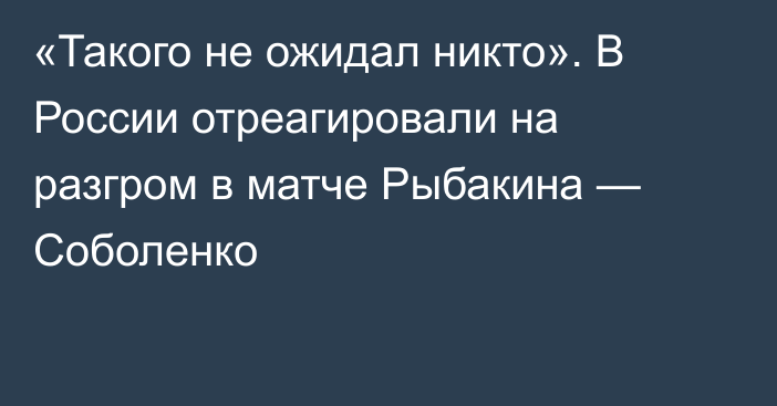 «Такого не ожидал никто». В России отреагировали на разгром в матче Рыбакина — Соболенко