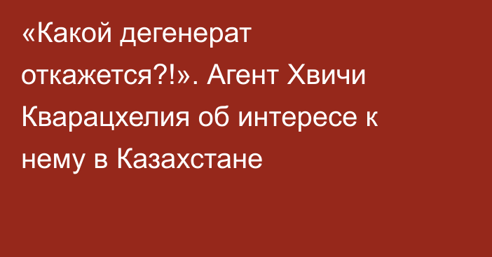 «Какой дегенерат откажется?!». Агент Хвичи Кварацхелия об интересе к нему в Казахстане