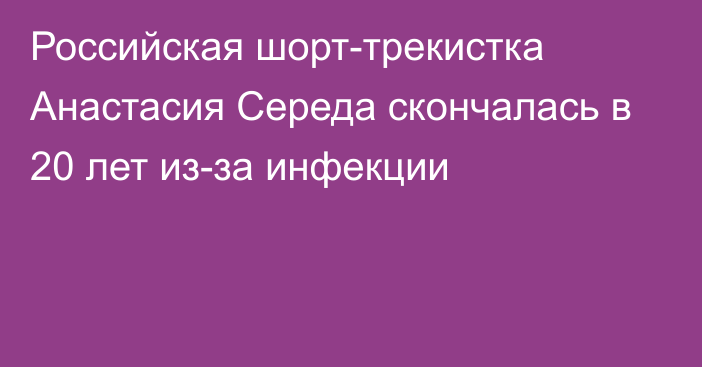 Российская шорт-трекистка Анастасия Середа скончалась в 20 лет из-за инфекции