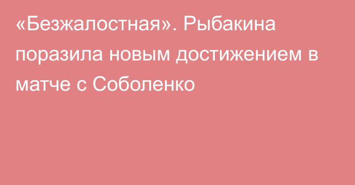 «Безжалостная». Рыбакина поразила новым достижением в матче с Соболенко