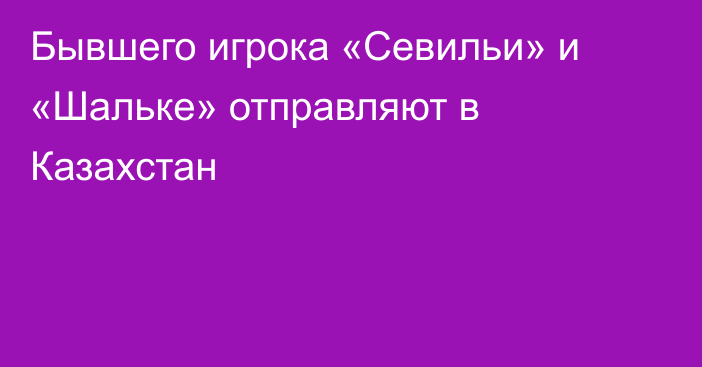 Бывшего игрока «Севильи» и «Шальке» отправляют в Казахстан