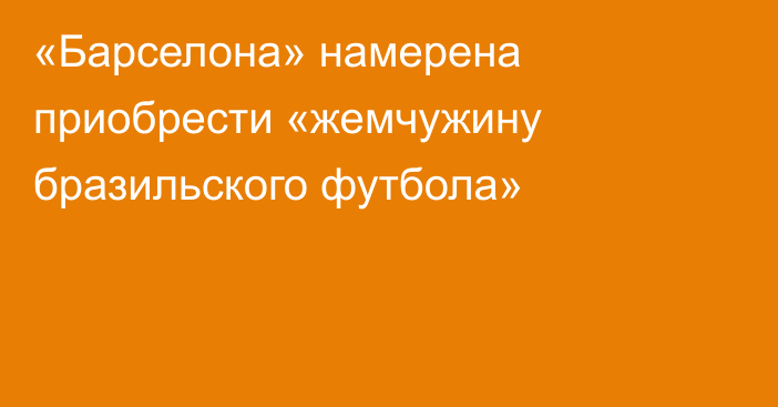 «Барселона» намерена приобрести «жемчужину бразильского футбола»