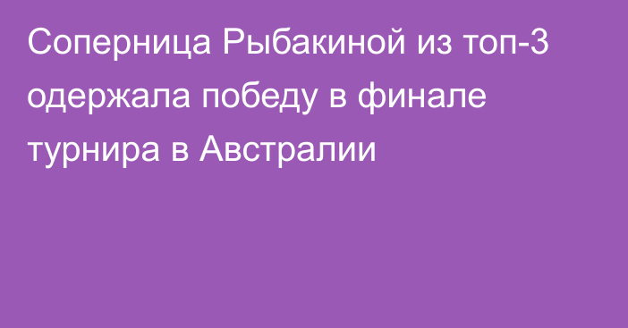 Соперница Рыбакиной из топ-3 одержала победу в финале турнира в Австралии