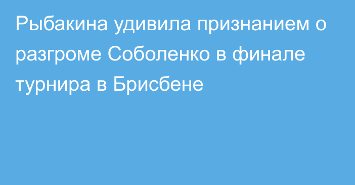 Рыбакина удивила признанием о разгроме Соболенко в финале турнира в Брисбене