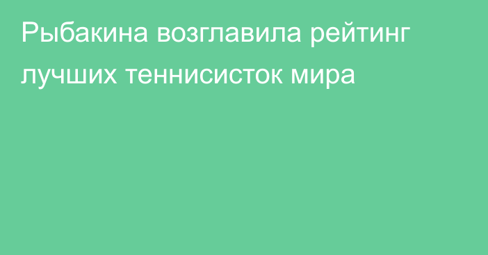 Рыбакина возглавила рейтинг лучших теннисисток мира