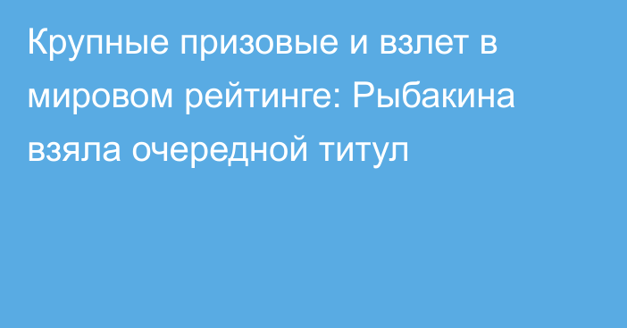 Крупные призовые и взлет в мировом рейтинге: Рыбакина взяла очередной титул