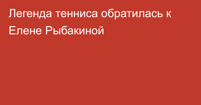 Легенда тенниса обратилась к Елене Рыбакиной