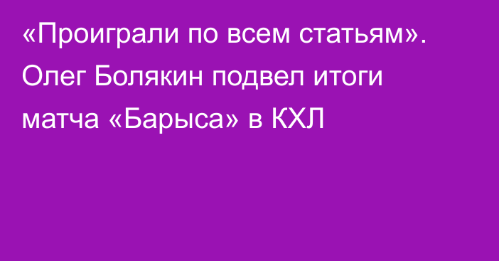 «Проиграли по всем статьям». Олег Болякин подвел итоги матча «Барыса» в КХЛ