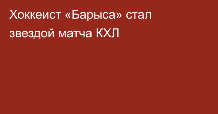 Хоккеист «Барыса» стал звездой матча КХЛ