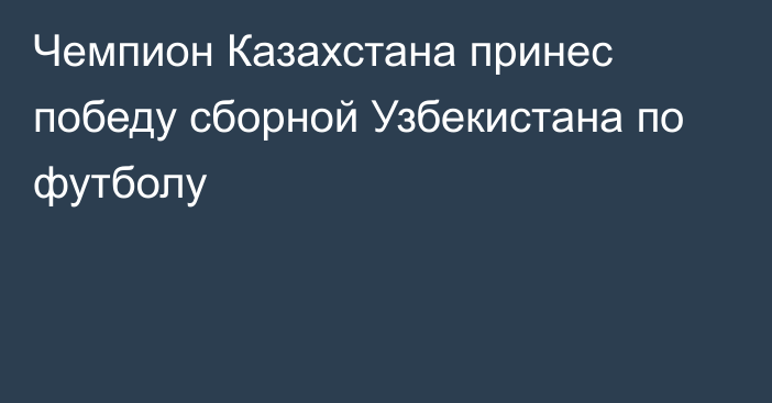 Чемпион Казахстана принес победу сборной Узбекистана по футболу