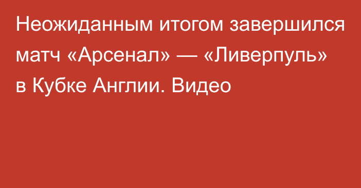 Неожиданным итогом завершился матч «Арсенал» — «Ливерпуль» в Кубке Англии. Видео