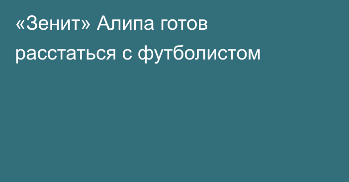 «Зенит» Алипа готов расстаться с футболистом