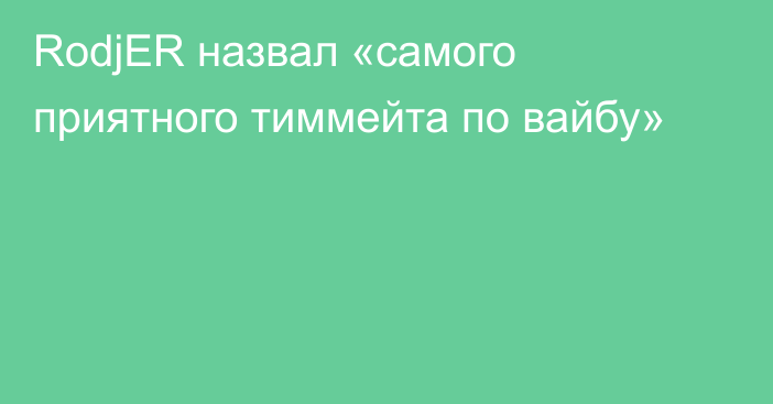 RodjER назвал «самого приятного тиммейта по вайбу»