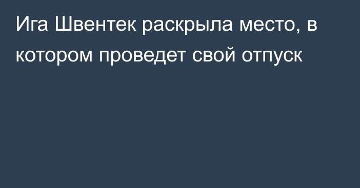 Ига Швентек раскрыла место, в котором проведет свой отпуск