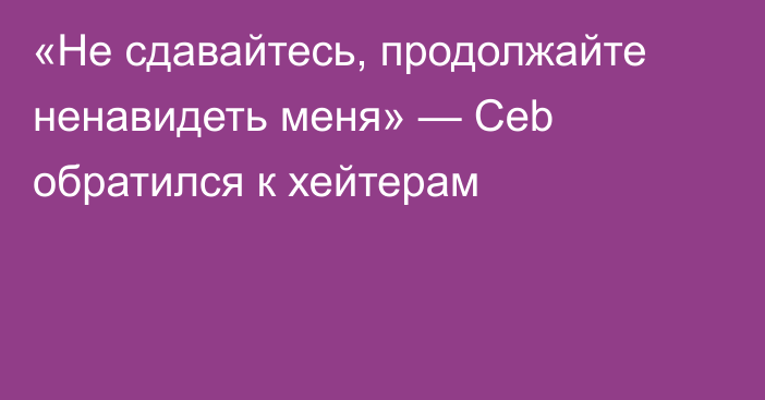 «Не сдавайтесь, продолжайте ненавидеть меня» — Ceb обратился к хейтерам