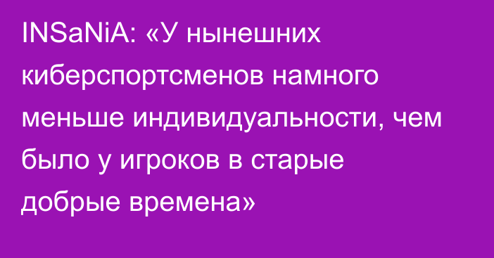 INSaNiA: «У нынешних киберспортсменов намного меньше индивидуальности, чем было у игроков в старые добрые времена»