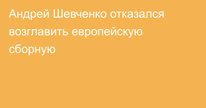 Андрей Шевченко отказался возглавить европейскую сборную