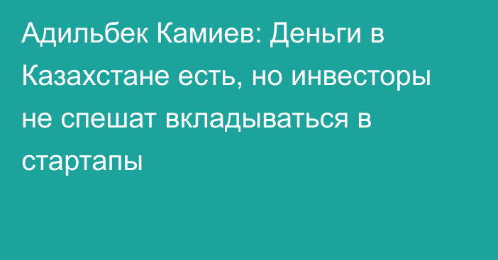 Адильбек Камиев: Деньги в Казахстане есть, но инвесторы не спешат вкладываться в стартапы