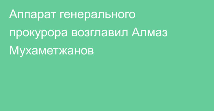 Аппарат генерального прокурора возглавил Алмаз Мухаметжанов