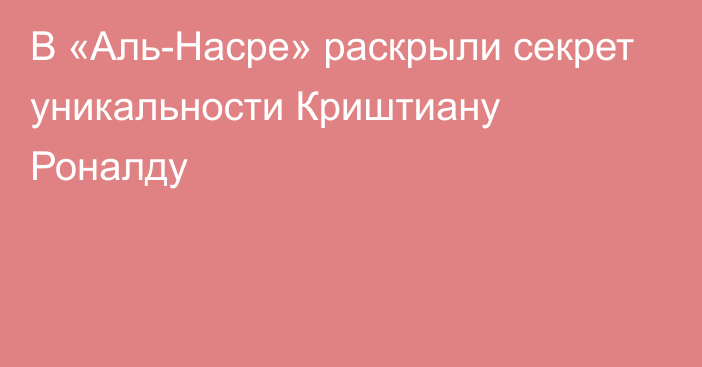 В «Аль-Насре» раскрыли секрет уникальности Криштиану Роналду